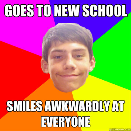 Goes to new school Smiles awkwardly at everyone  