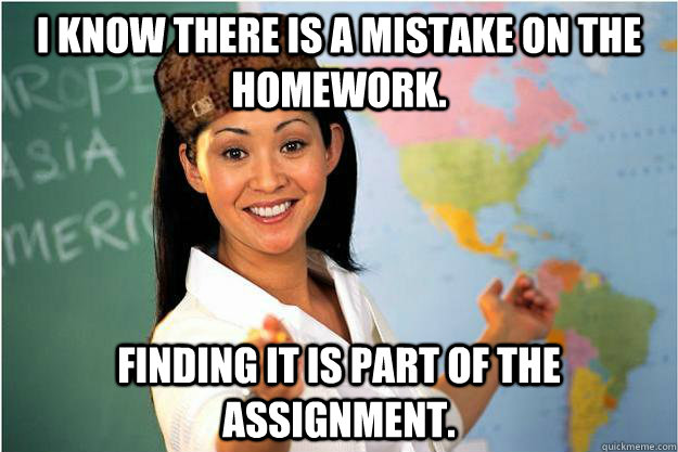 I know there is a mistake on the homework. Finding it is part of the assignment.  Scumbag Teacher