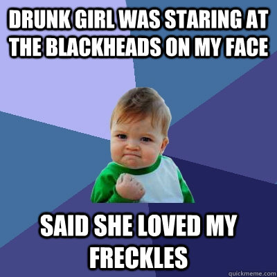 Drunk girl was staring at the blackheads on my face Said she loved my freckles  - Drunk girl was staring at the blackheads on my face Said she loved my freckles   Success Kid