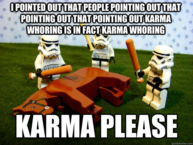 I pointed out that People pointing out that pointing out that pointing out karma whoring is in fact karma whoring Karma Please  Beating Dead Horse Stormtroopers