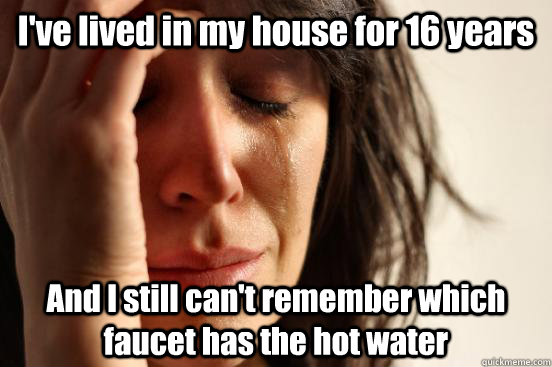I've lived in my house for 16 years And I still can't remember which faucet has the hot water  First World Problems