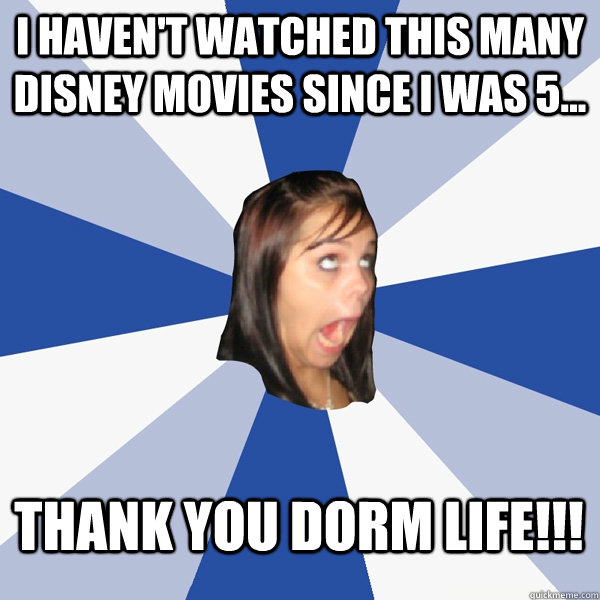 I haven't watched this many Disney Movies since I was 5... Thank you Dorm life!!!  Annoying Facebook Girl