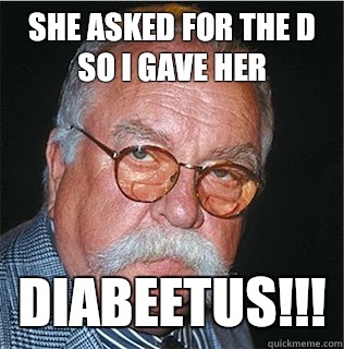 She asked for the D so I gave her Diabeetus!!! - She asked for the D so I gave her Diabeetus!!!  Wilford Brimley