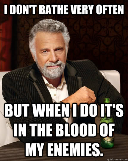 I don't bathe very often But when I do it's in the blood of my enemies.  The Most Interesting Man In The World