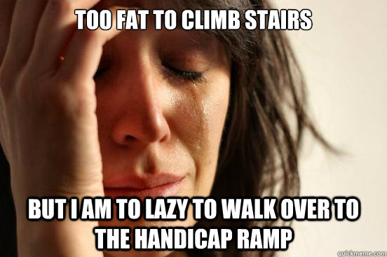 Too fat to climb stairs but i am to lazy to walk over to the handicap ramp  First World Problems