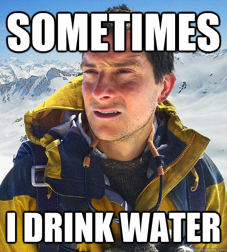 Sometimes I drink water - Sometimes I drink water  Bear Grylls