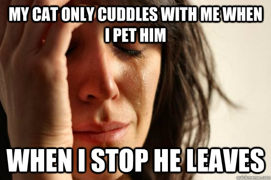 my cat only cuddles with me when i pet him when i stop he leaves  First World Problems