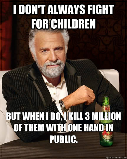 I don't always fight for children but when i do, i kill 3 million of them with one hand in public.   The Most Interesting Man In The World