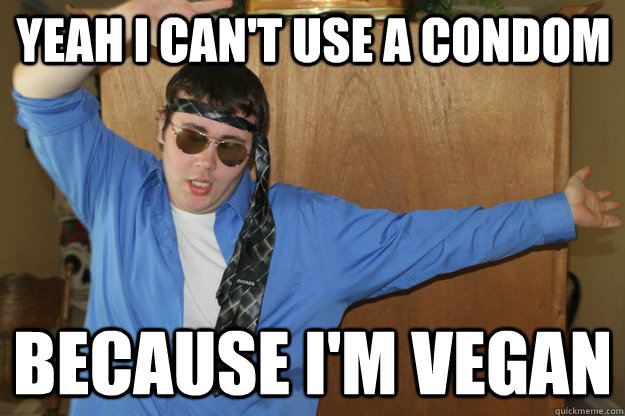 yeah i can't use a condom  because i'm vegan  