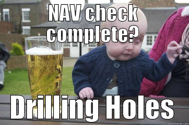 NAV CHECK COMPLETE? DRILLING HOLES drunk baby