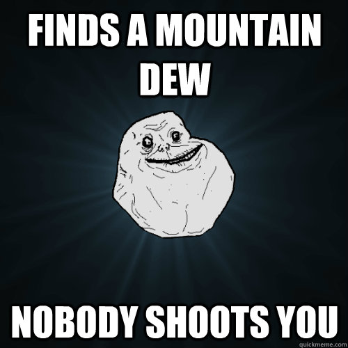 Finds a Mountain Dew Nobody shoots you  Forever Alone