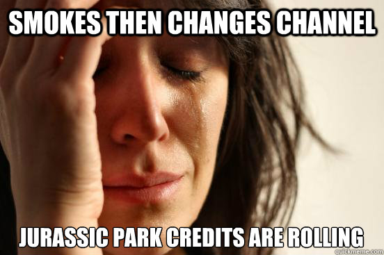 Smokes then changes channel Jurassic Park credits are rolling  First World Problems