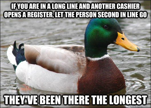 If you are in a long line and another cashier opens a register, let the person second in line go  They've been there the longest  Actual Advice Mallard