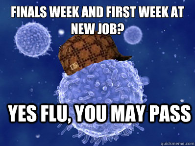 Finals Week and First Week at new job? Yes flu, you may pass - Finals Week and First Week at new job? Yes flu, you may pass  Scumbag immune system
