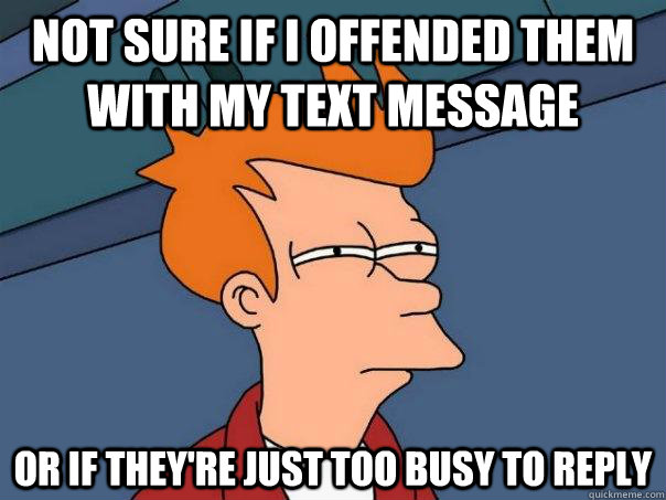 Not sure if I offended them with my text message Or if they're just too busy to reply - Not sure if I offended them with my text message Or if they're just too busy to reply  Futurama Fry