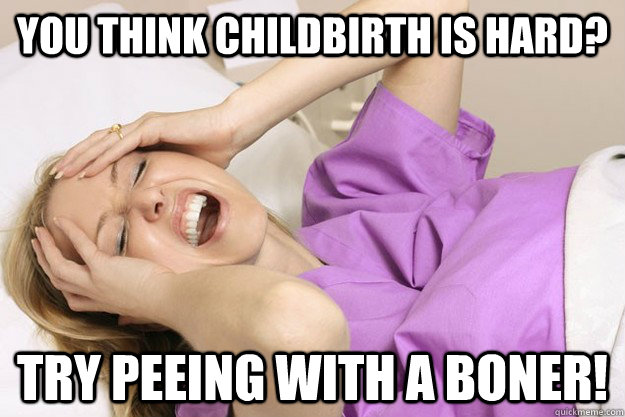 You think childbirth is hard? Try peeing with a boner!  