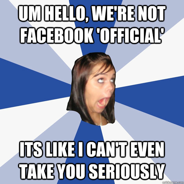 Um hello, we're not facebook 'official' its like i can't even take you seriously - Um hello, we're not facebook 'official' its like i can't even take you seriously  Annoying Facebook Girl