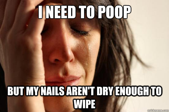 I NEED TO POOP BUT MY NAILS AREN'T DRY ENOUGH TO WIPE  First World Problems
