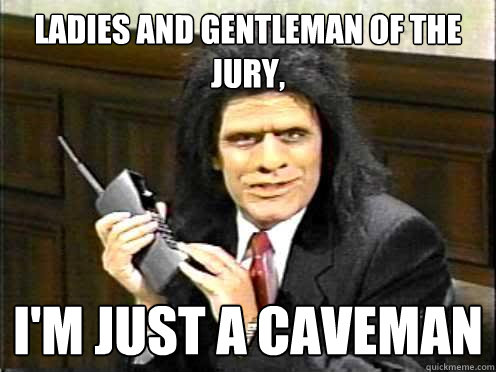 ladies and gentleman of the jury, i'm just a caveman  