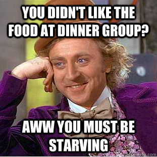 You didn't like the food at dinner group? aww you must be starving  Creepy Wonka