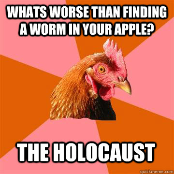 whats worse than finding a worm in your apple? The holocaust  - whats worse than finding a worm in your apple? The holocaust   Anti-Joke Chicken