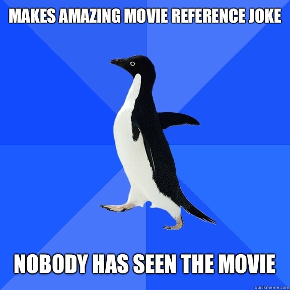 Makes amazing movie reference joke   NObody has seen the movie  Socially Awkward Penguin