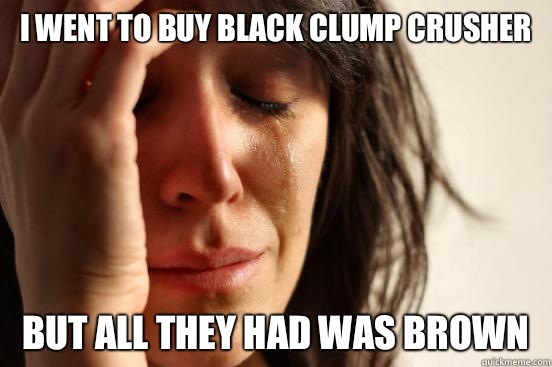 I went to buy black clump crusher But all they had was brown  First World Problems