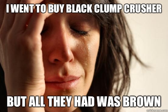 I went to buy black clump crusher But all they had was brown - I went to buy black clump crusher But all they had was brown  First World Problems