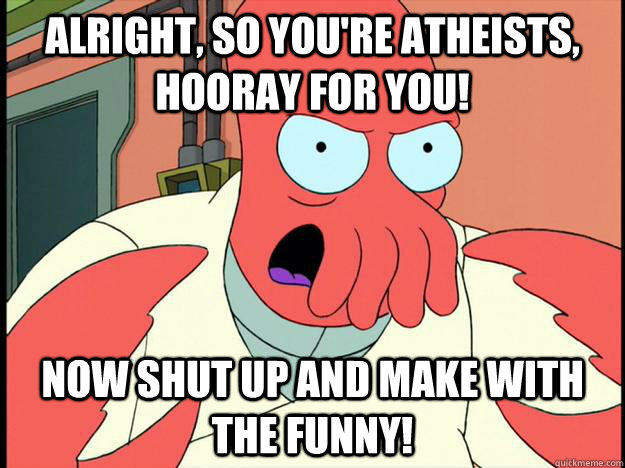 alright, so you're atheists, hooray for you! now shut up and make with the funny! - alright, so you're atheists, hooray for you! now shut up and make with the funny!  Lunatic Zoidberg