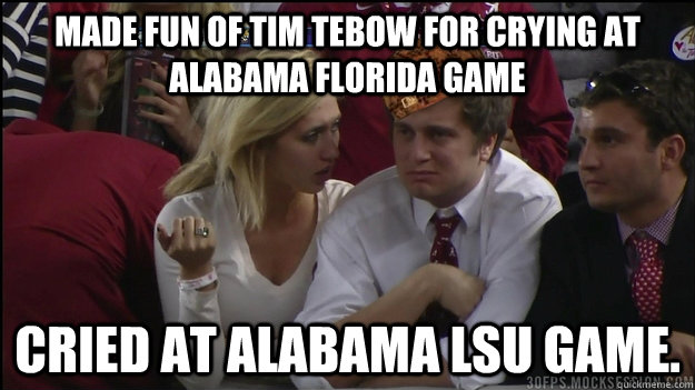 Made fun of Tim Tebow for crying at Alabama Florida game Cried at Alabama LSU game.  