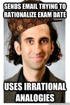 Sends email trying to rationalize exam date uses irrational analogies  Scumbag Professor
