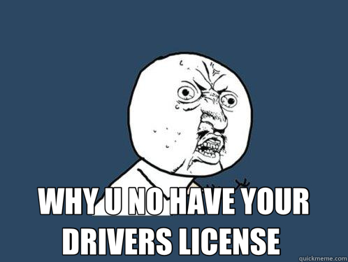  WHY U NO HAVE YOUR  DRIVERS LICENSE   Y U No