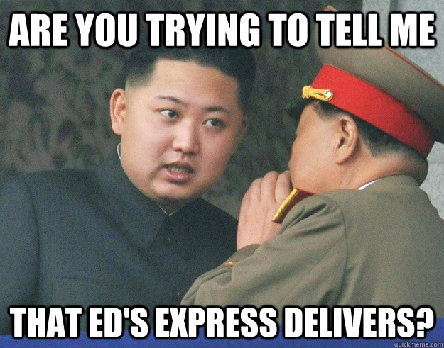 are you trying to tell me that ed's express delivers?  Hungry Kim Jong Un