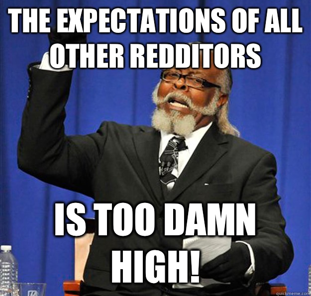 The expectations of all other redditors Is too damn high!  Jimmy McMillan
