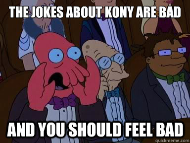 The Jokes about kony are bad  And you should feel bad  X is bad and you should feel bad