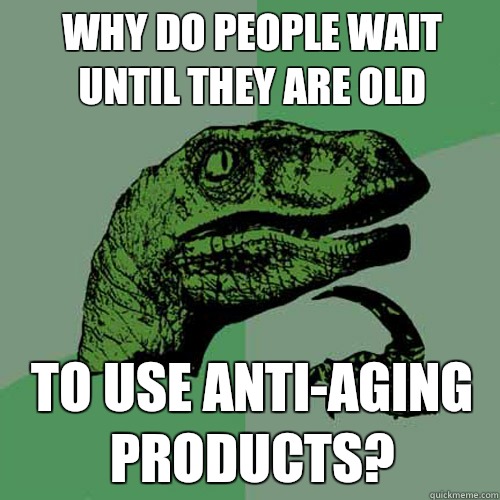 Why do people wait until they are old to use anti-aging products?  Philosoraptor