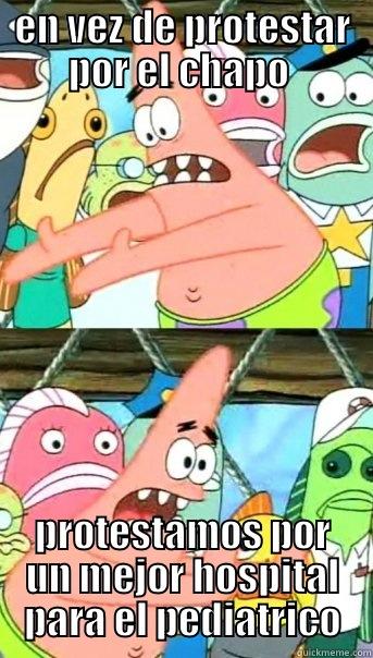 EN VEZ DE PROTESTAR POR EL CHAPO  PROTESTAMOS POR UN MEJOR HOSPITAL PARA EL PEDIATRICO Push it somewhere else Patrick