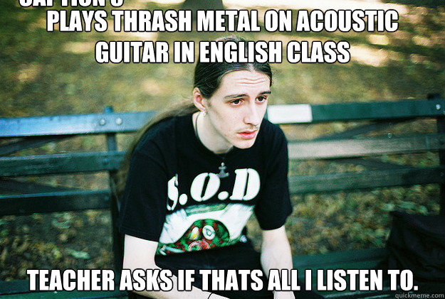 Plays thrash metal on acoustic guitar in english class Teacher asks if thats all I listen to. Caption 3 goes here  First World Metal Problems