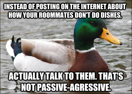Instead of posting on the internet about how your roommates don't do dishes, Actually talk to them. That's not passive-agressive.  Actual Advice Mallard