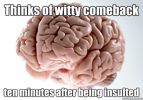 Thinks of witty comeback ten minutes after being insulted   Scumbag Brain