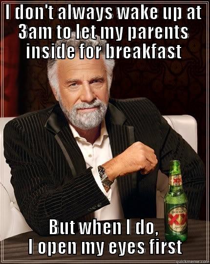I DON'T ALWAYS WAKE UP AT 3AM TO LET MY PARENTS INSIDE FOR BREAKFAST BUT WHEN I DO,        I OPEN MY EYES FIRST       The Most Interesting Man In The World