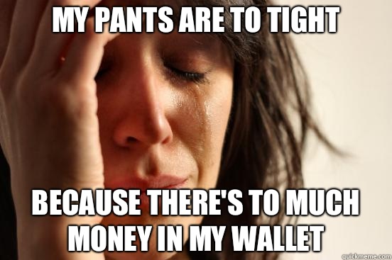 My pants are to tight Because there's to much money in my wallet  First World Problems