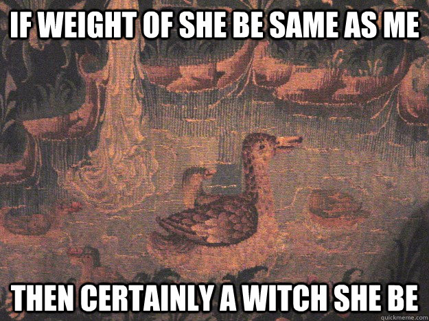 If weight of she be same as me Then certainly a witch she be - If weight of she be same as me Then certainly a witch she be  Medieval Advice Mallard