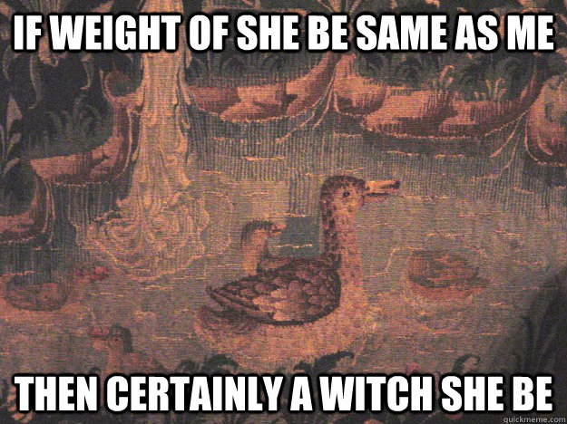 If weight of she be same as me Then certainly a witch she be  Medieval Advice Mallard