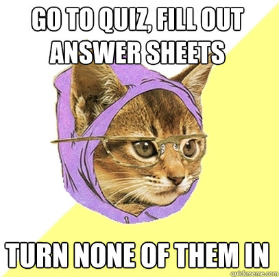 go to quiz, fill out answer sheets turn none of them in  Hipster Kitty