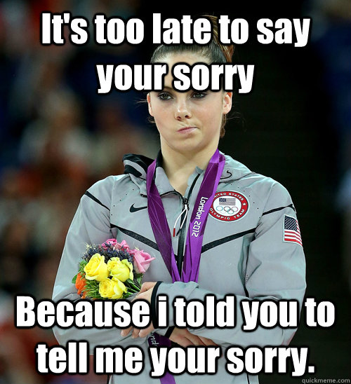 It's too late to say your sorry Because i told you to tell me your sorry.  McKayla Not Impressed