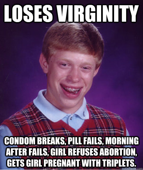 loses virginity condom breaks, pill fails, morning after fails, girl refuses abortion, gets girl pregnant with triplets.  Bad Luck Brain