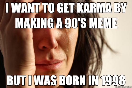 I WANT TO GET KARMA BY MAKING A 90'S MEME BUT I WAS BORN IN 1998  First World Problems