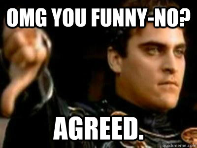 OMG YOU FUNNY-NO? Agreed.  Downvoting Roman