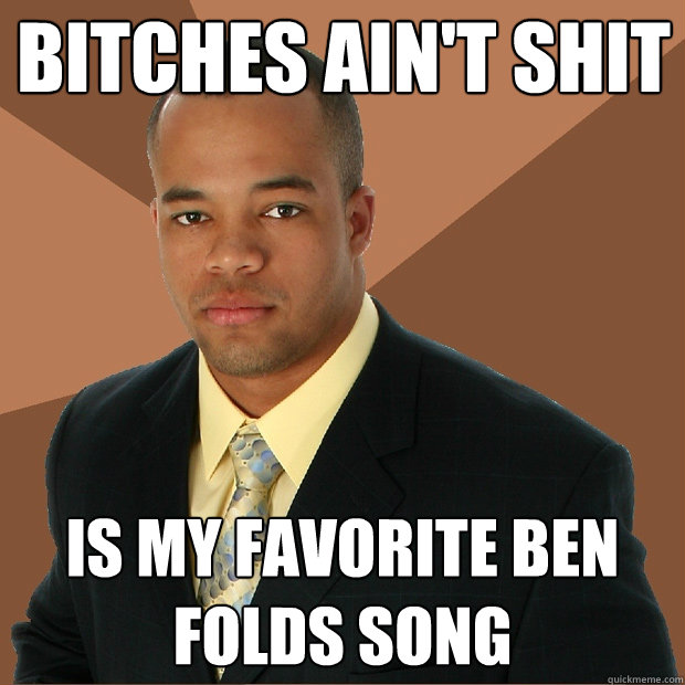 Bitches ain't shit is my favorite ben folds song  Successful Black Man